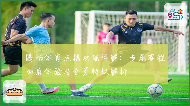 腾讯体育点播功能详解：专属赛程回看体验与会员特权解析