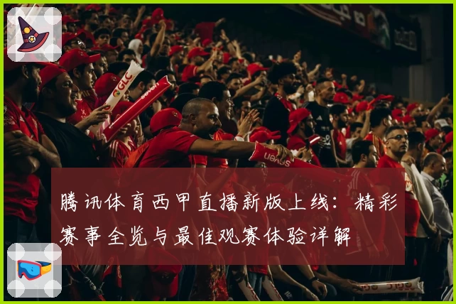 腾讯体育西甲直播新版上线：精彩赛事全览与最佳观赛体验详解