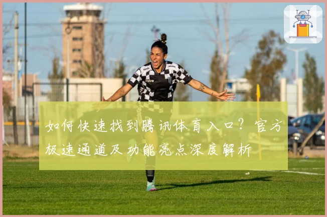 如何快速找到腾讯体育入口？官方极速通道及功能亮点深度解析