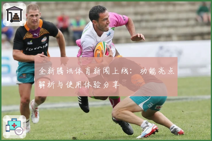 全新腾讯体育新闻上线：功能亮点解析与使用体验分享