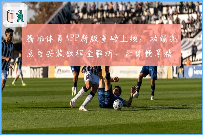 腾讯体育APP新版重磅上线，功能亮点与安装教程全解析，让你畅享精彩赛事
