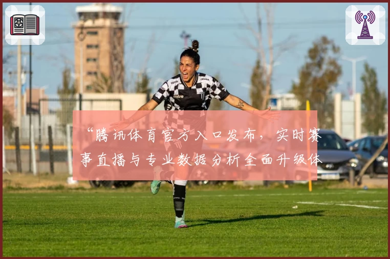 “腾讯体育官方入口发布，实时赛事直播与专业数据分析全面升级体验”