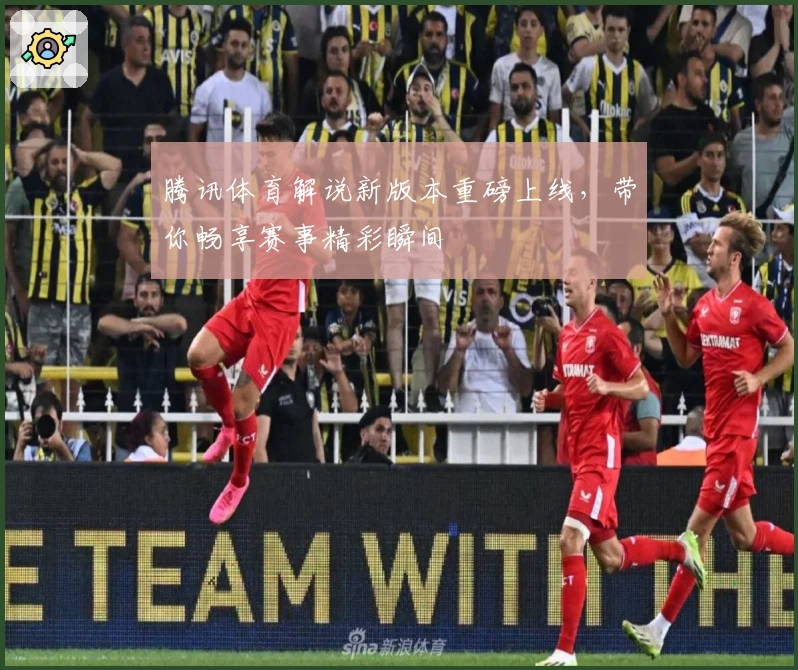 腾讯体育解说新版本重磅上线，带你畅享赛事精彩瞬间
