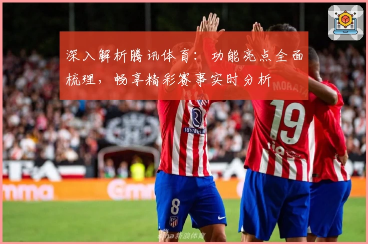 深入解析腾讯体育：功能亮点全面梳理，畅享精彩赛事实时分析