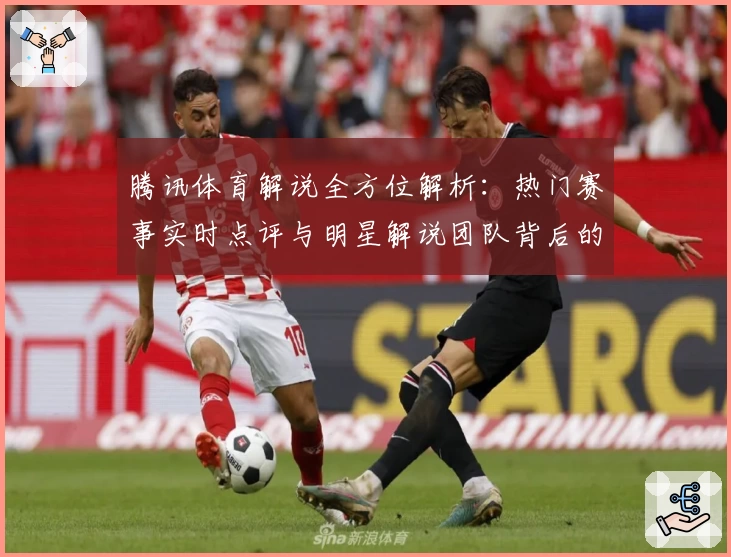 腾讯体育解说全方位解析：热门赛事实时点评与明星解说团队背后的故事