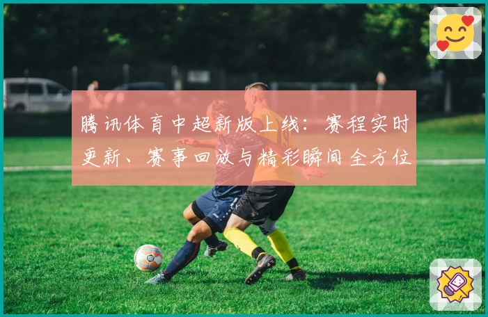腾讯体育中超新版上线:赛程实时更新、赛事回放与精彩瞬间全方位覆盖