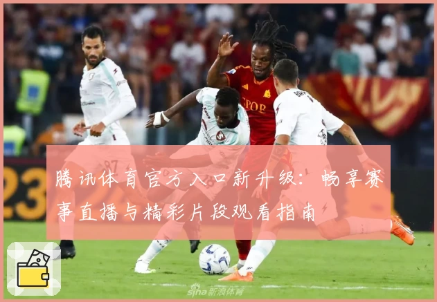 腾讯体育官方入口新升级：畅享赛事直播与精彩片段观看指南