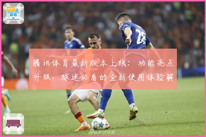 腾讯体育最新版本上线：功能亮点升级，球迷必看的全新使用体验解析