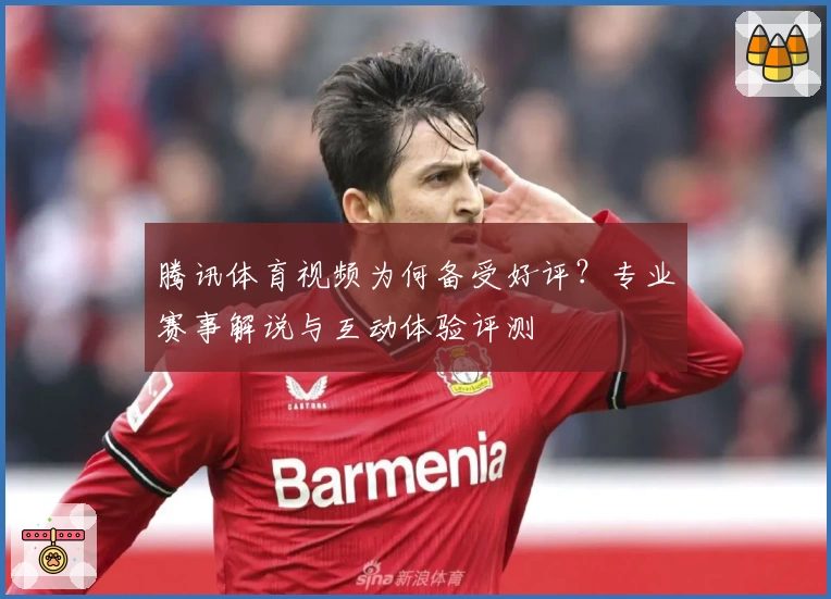 腾讯体育视频为何备受好评？专业赛事解说与互动体验评测