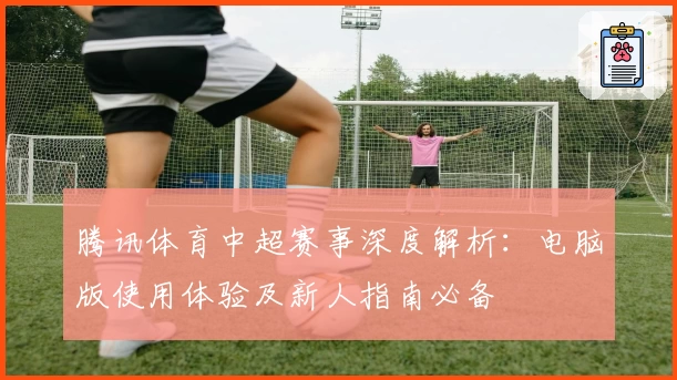 腾讯体育中超赛事深度解析：电脑版使用体验及新人指南必备