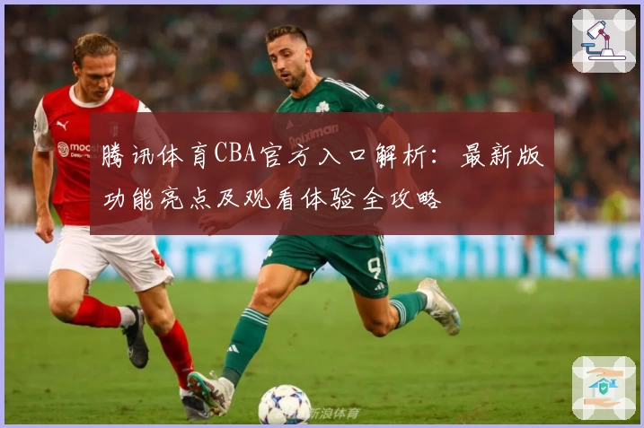 腾讯体育CBA官方入口解析：最新版功能亮点及观看体验全攻略