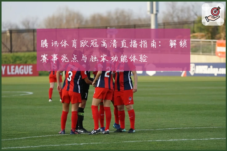腾讯体育欧冠高清直播指南：解锁赛事亮点与独家功能体验