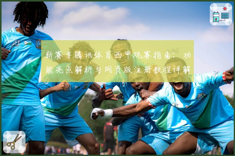 新赛季腾讯体育西甲观赛指南：功能亮点解析与网页版注册教程详解