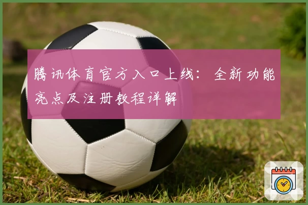 腾讯体育官方入口上线：全新功能亮点及注册教程详解