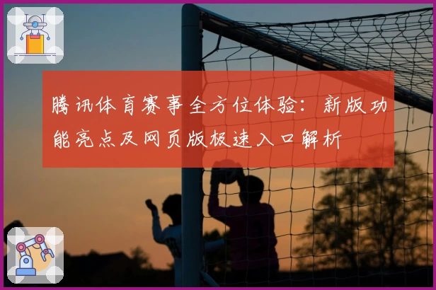 腾讯体育赛事全方位体验：新版功能亮点及网页版极速入口解析