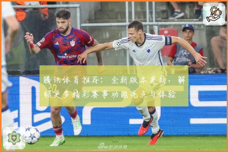 腾讯体育推荐：全新版本更新，解锁更多精彩赛事功能亮点与体验