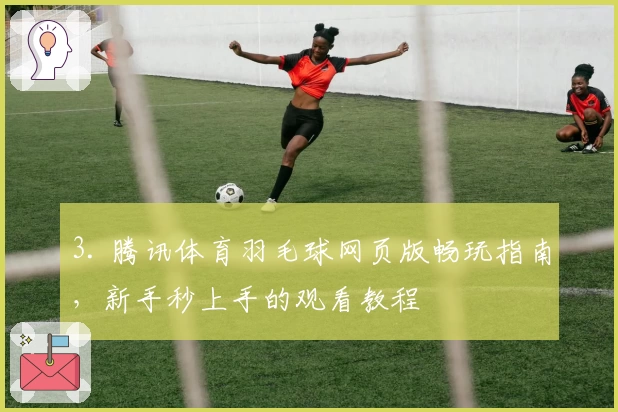 3. 腾讯体育羽毛球网页版畅玩指南，新手秒上手的观看教程