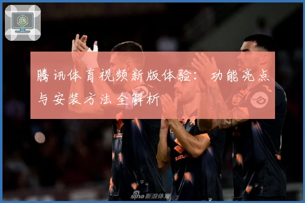 腾讯体育视频新版体验：功能亮点与安装方法全解析
