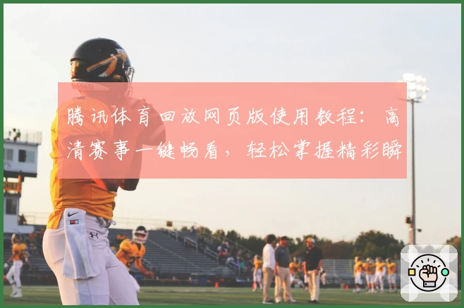 腾讯体育回放网页版使用教程:高清赛事一键畅看,轻松掌握精彩瞬间