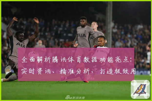 全面解析腾讯体育数据功能亮点：实时资讯、精准分析，打造极致用户体验