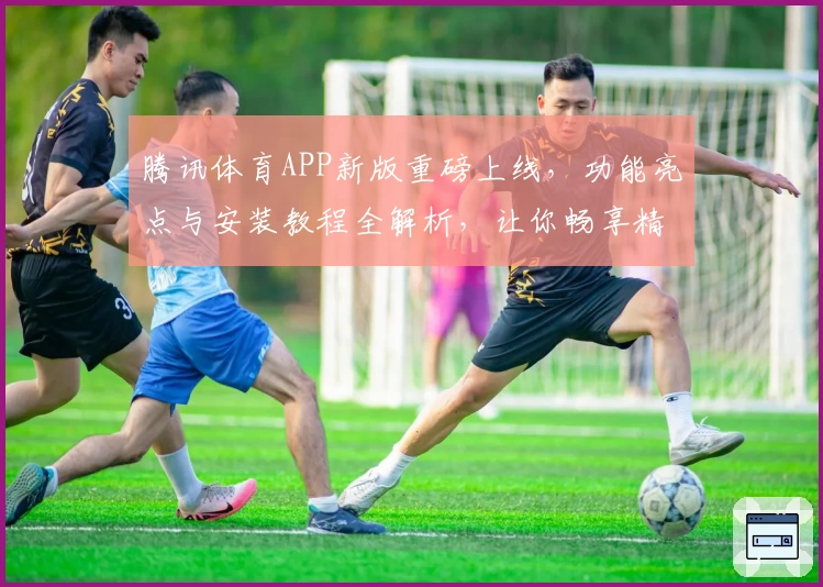 腾讯体育APP新版重磅上线，功能亮点与安装教程全解析，让你畅享精彩赛事