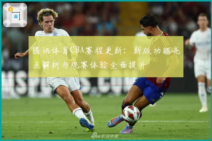 腾讯体育CBA赛程更新：新版功能亮点解析与观赛体验全面提升