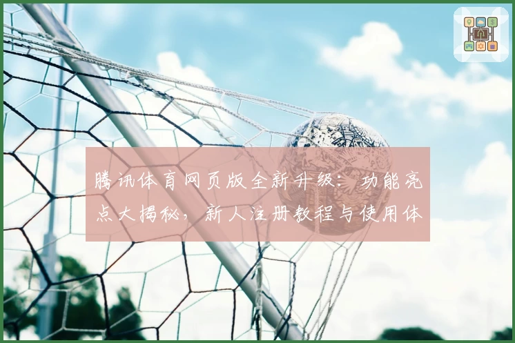 腾讯体育网页版全新升级:功能亮点大揭秘,新人注册教程与使用体验详解