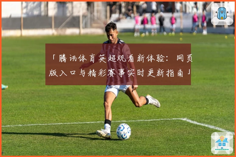 「腾讯体育英超观看新体验：网页版入口与精彩赛事实时更新指南」