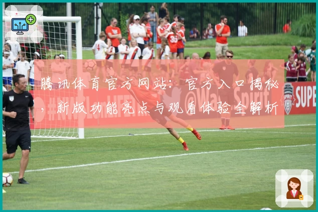 腾讯体育官方网站：官方入口揭秘，新版功能亮点与观看体验全解析