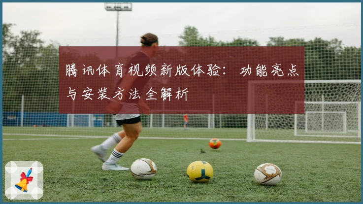 腾讯体育视频新版体验：功能亮点与安装方法全解析