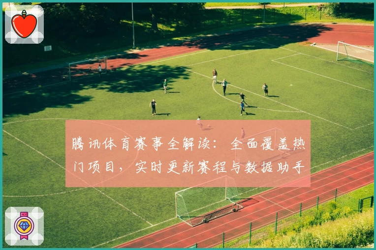 腾讯体育赛事全解读：全面覆盖热门项目，实时更新赛程与数据助手