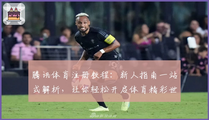 腾讯体育注册教程：新人指南一站式解析，让你轻松开启体育精彩世界