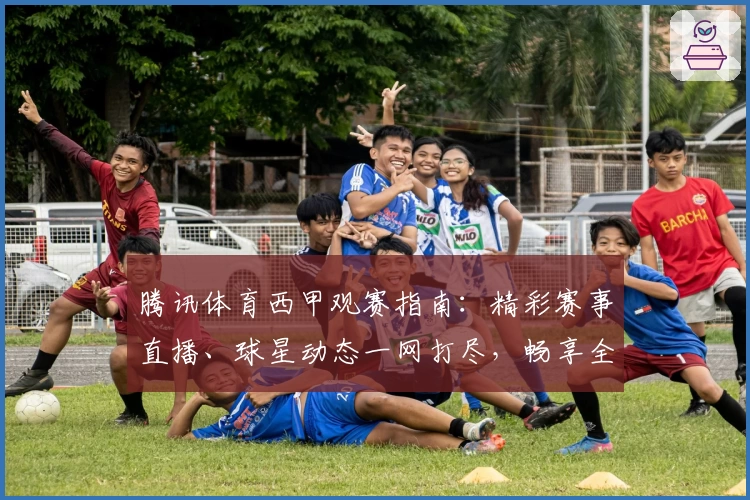 腾讯体育西甲观赛指南：精彩赛事直播、球星动态一网打尽，畅享全方位体验