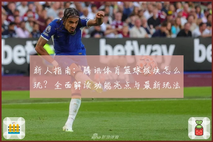 新人指南：腾讯体育篮球板块怎么玩？全面解读功能亮点与最新玩法