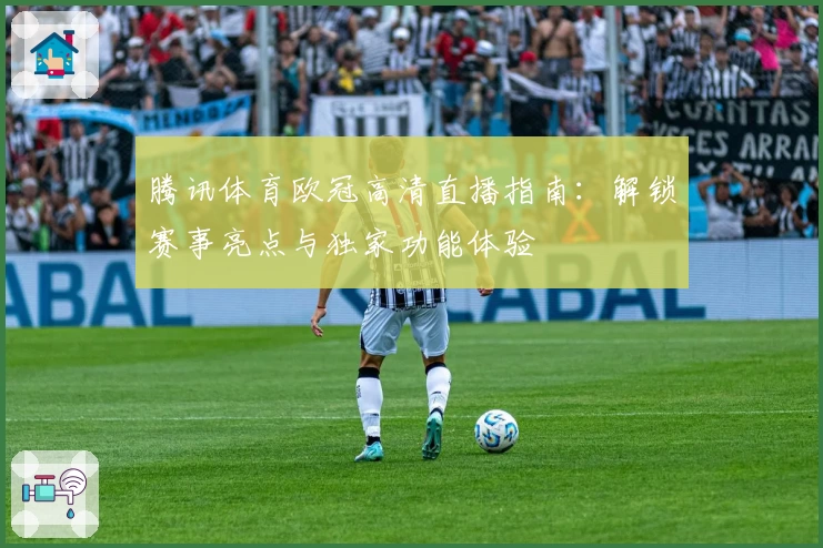 腾讯体育欧冠高清直播指南：解锁赛事亮点与独家功能体验