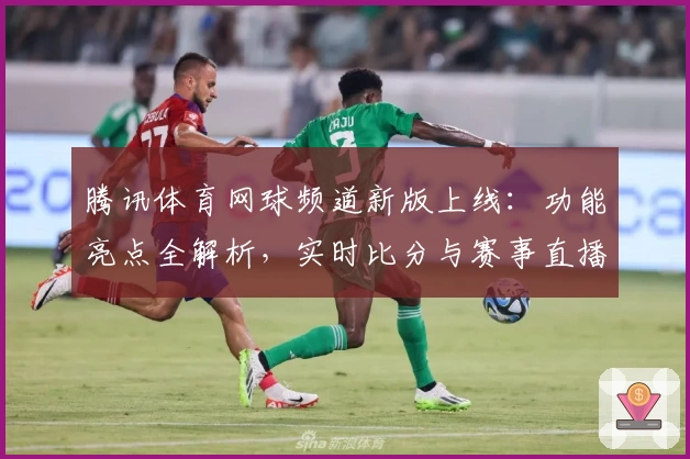 腾讯体育网球频道新版上线：功能亮点全解析，实时比分与赛事直播一站式体验