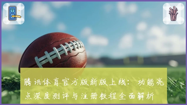 腾讯体育官方版新版上线：功能亮点深度测评与注册教程全面解析