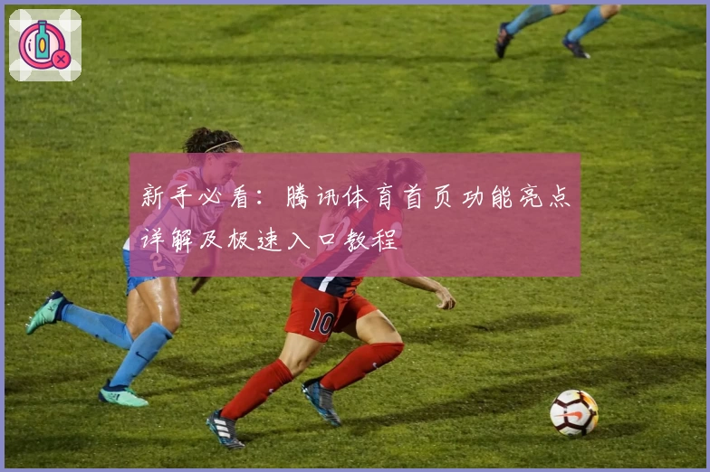 新手必看：腾讯体育首页功能亮点详解及极速入口教程