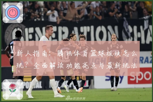 新人指南：腾讯体育篮球板块怎么玩？全面解读功能亮点与最新玩法