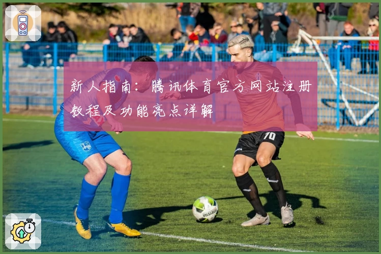 新人指南：腾讯体育官方网站注册教程及功能亮点详解