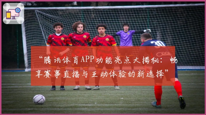 “腾讯体育APP功能亮点大揭秘：畅享赛事直播与互动体验的新选择”