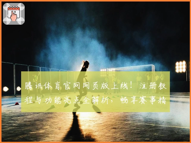 腾讯体育官网网页版上线！注册教程与功能亮点全解析，畅享赛事精彩体验
