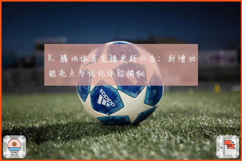 8. 腾讯体育直播更新公告：新增功能亮点与优化体验揭秘