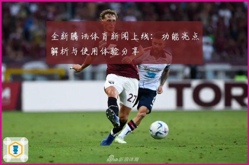 全新腾讯体育新闻上线：功能亮点解析与使用体验分享