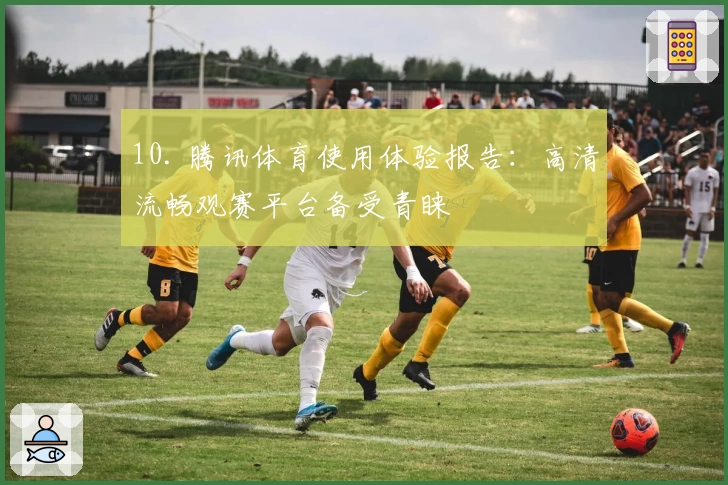 10. 腾讯体育使用体验报告：高清流畅观赛平台备受青睐