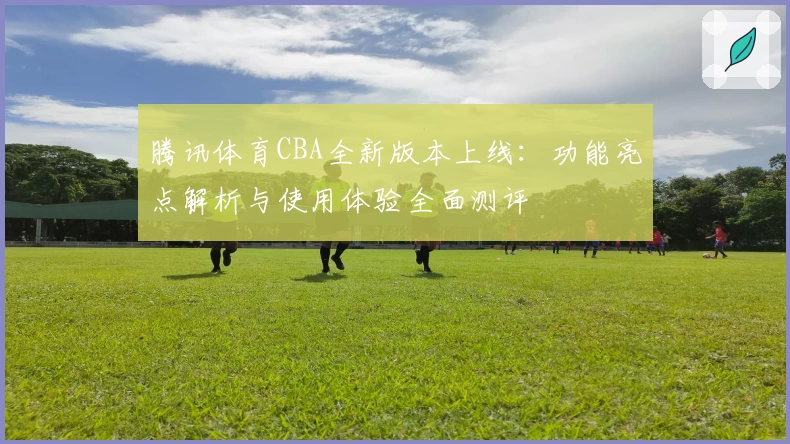 腾讯体育CBA全新版本上线:功能亮点解析与使用体验全面测评