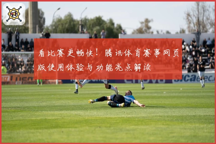 看比赛更畅快！腾讯体育赛事网页版使用体验与功能亮点解读