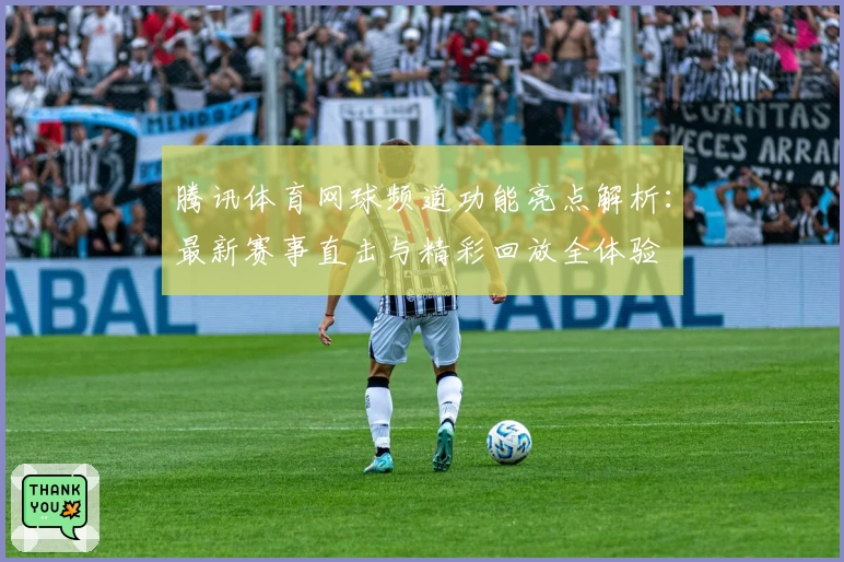 腾讯体育网球频道功能亮点解析：最新赛事直击与精彩回放全体验