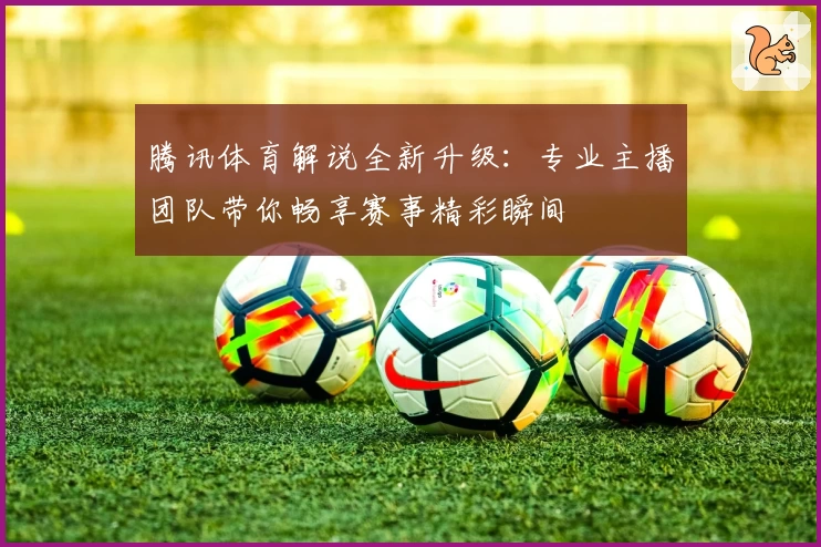 腾讯体育解说全新升级:专业主播团队带你畅享赛事精彩瞬间