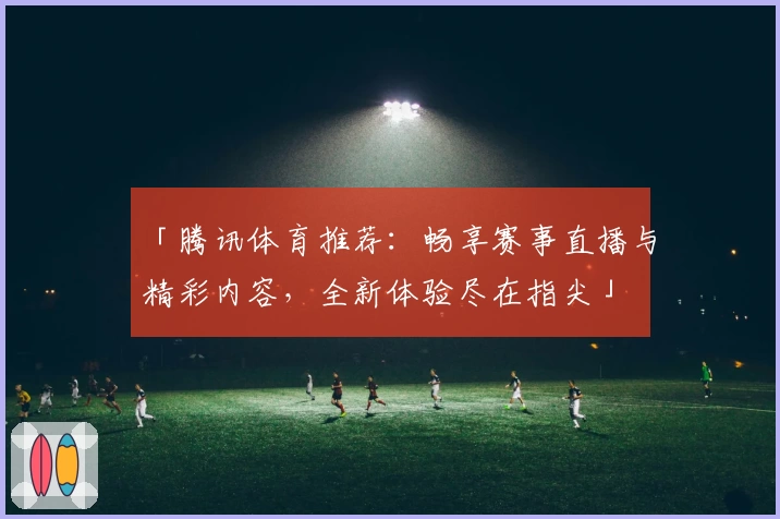 「腾讯体育推荐：畅享赛事直播与精彩内容，全新体验尽在指尖」